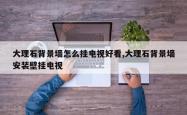 大理石背景墙怎么挂电视好看,大理石背景墙安装壁挂电视
