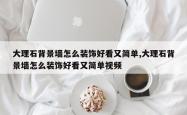 大理石背景墙怎么装饰好看又简单,大理石背景墙怎么装饰好看又简单视频