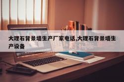 大理石背景墙生产厂家电话,大理石背景墙生产设备