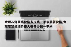 大理石背景墙价格多少钱一平米最新价格,大理石背景墙价格大概多少钱一平米