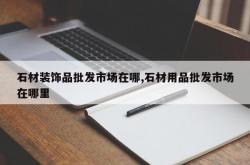 石材装饰品批发市场在哪,石材用品批发市场在哪里